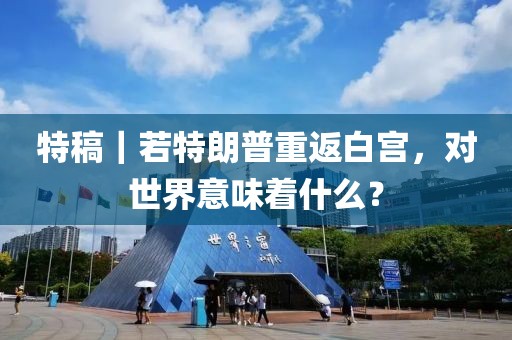 特稿｜若特朗普重返白宮，對世界意味著什么？