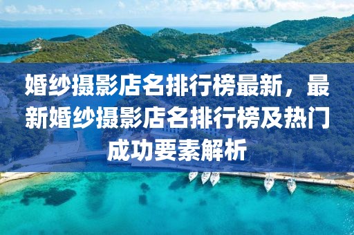 婚紗攝影店名排行榜最新，最新婚紗攝影店名排行榜及熱門成功要素解析