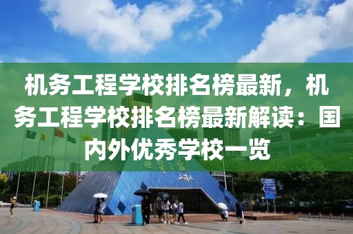 機(jī)務(wù)工程學(xué)校排名榜最新，機(jī)務(wù)工程學(xué)校排名榜最新解讀：國(guó)內(nèi)外優(yōu)秀學(xué)校一覽