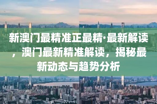 新澳門最精準(zhǔn)正最精·最新解讀，澳門最新精準(zhǔn)解讀，揭秘最新動(dòng)態(tài)與趨勢分析