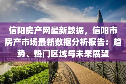 信陽(yáng)房產(chǎn)網(wǎng)最新數(shù)據(jù)，信陽(yáng)市房產(chǎn)市場(chǎng)最新數(shù)據(jù)分析報(bào)告：趨勢(shì)、熱門(mén)區(qū)域與未來(lái)展望