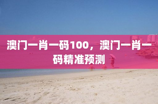 澳門(mén)一肖一碼100，澳門(mén)一肖一碼精準(zhǔn)預(yù)測(cè)