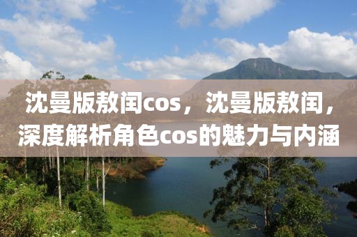 沈曼版敖閏cos，沈曼版敖閏，深度解析角色cos的魅力與內(nèi)涵