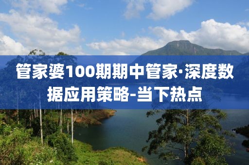 管家婆100期期中管家·深度數據應用策略-當下熱點