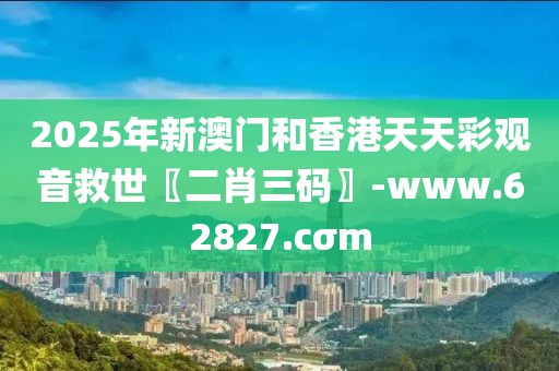 2025年新澳門和香港天天彩觀音救世〖二肖三碼〗-www.62827.cσm