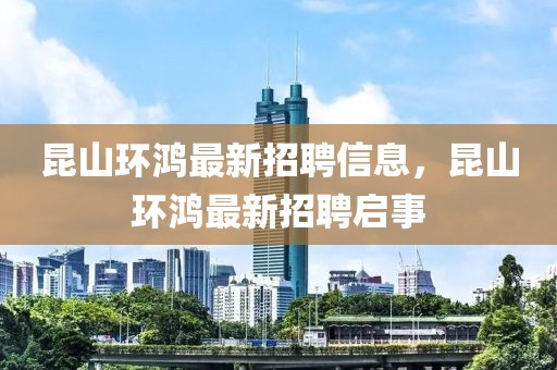 昆山環(huán)鴻最新招聘信息，昆山環(huán)鴻最新招聘啟事