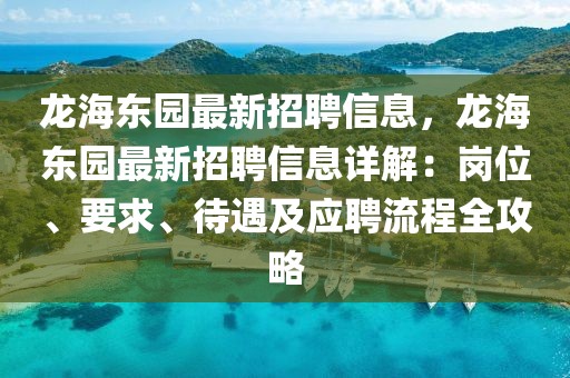 龍海東園最新招聘信息，龍海東園最新招聘信息詳解：崗位、要求、待遇及應聘流程全攻略