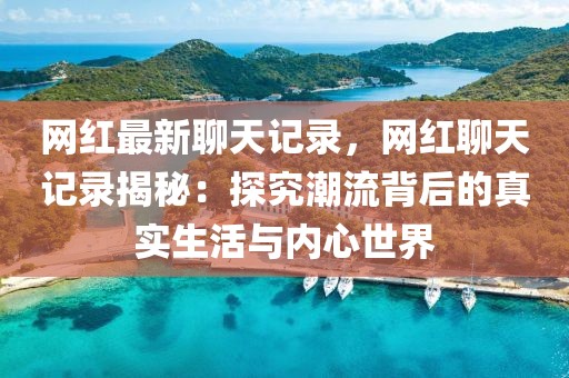 網(wǎng)紅最新聊天記錄，網(wǎng)紅聊天記錄揭秘：探究潮流背后的真實(shí)生活與內(nèi)心世界