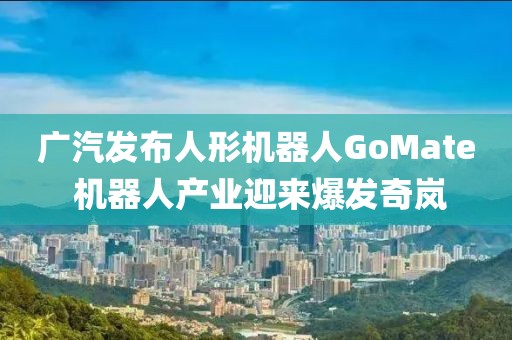 廣汽發(fā)布人形機(jī)器人GoMate 機(jī)器人產(chǎn)業(yè)迎來(lái)爆發(fā)奇嵐