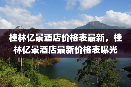 桂林億景酒店價(jià)格表最新，桂林億景酒店最新價(jià)格表曝光