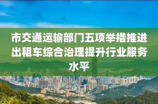 市交通運(yùn)輸部門(mén)五項(xiàng)舉措推進(jìn)出租車綜合治理提升行業(yè)服務(wù)水平