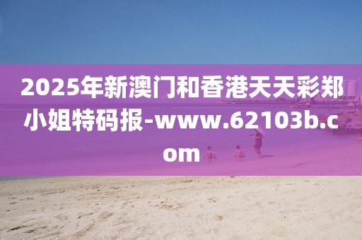 2025年新澳門和香港天天彩鄭小姐特碼報-www.62103b.com