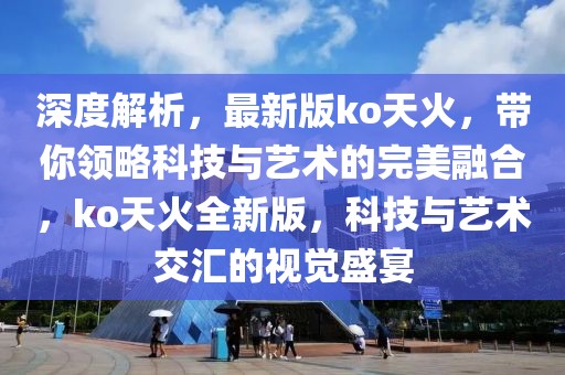 深度解析，最新版ko天火，帶你領(lǐng)略科技與藝術(shù)的完美融合，ko天火全新版，科技與藝術(shù)交匯的視覺盛宴