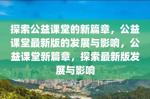探索公益課堂的新篇章，公益課堂最新版的發(fā)展與影響，公益課堂新篇章，探索最新版發(fā)展與影響