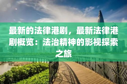 最新的法律港劇，最新法律港劇概覽：法治精神的影視探索之旅