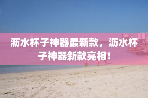 瀝水杯子神器最新款，瀝水杯子神器新款亮相！