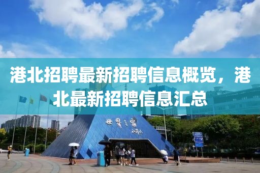 港北招聘最新招聘信息概覽，港北最新招聘信息匯總