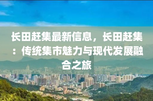 長(zhǎng)田趕集最新信息，長(zhǎng)田趕集：傳統(tǒng)集市魅力與現(xiàn)代發(fā)展融合之旅
