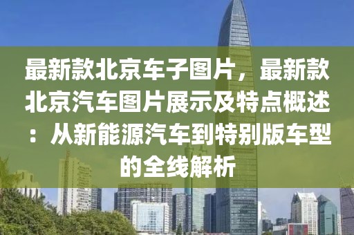 最新款北京車子圖片，最新款北京汽車圖片展示及特點概述：從新能源汽車到特別版車型的全線解析