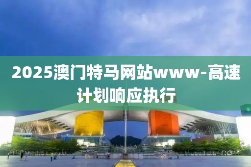 2025澳門特馬網(wǎng)站www-高速計(jì)劃響應(yīng)執(zhí)行