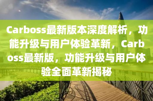 Carboss最新版本深度解析，功能升級(jí)與用戶體驗(yàn)革新，Carboss最新版，功能升級(jí)與用戶體驗(yàn)全面革新揭秘