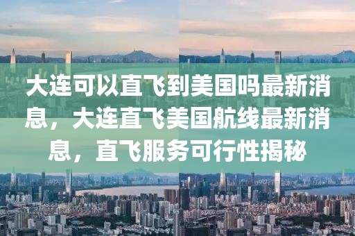 大連可以直飛到美國嗎最新消息，大連直飛美國航線最新消息，直飛服務(wù)可行性揭秘