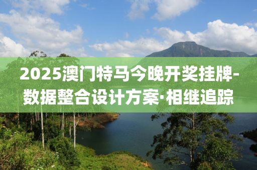2025澳門特馬今晚開獎掛牌-數(shù)據(jù)整合設(shè)計(jì)方案·相繼追蹤