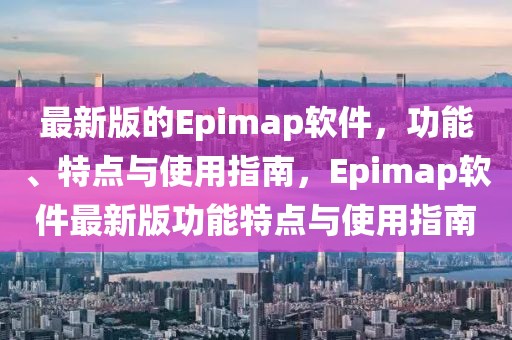 最新版的Epimap軟件，功能、特點與使用指南，Epimap軟件最新版功能特點與使用指南