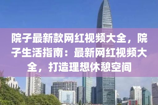 院子最新款網(wǎng)紅視頻大全，院子生活指南：最新網(wǎng)紅視頻大全，打造理想休憩空間