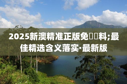 2025新澳精準正版免費資料;最佳精選含義落實·最新版
