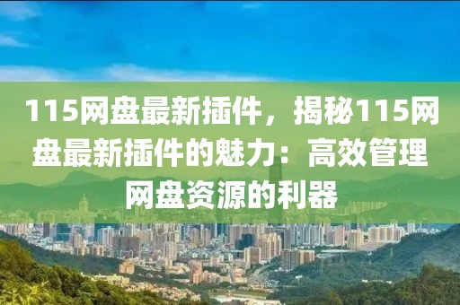 115網(wǎng)盤最新插件，揭秘115網(wǎng)盤最新插件的魅力：高效管理網(wǎng)盤資源的利器