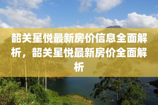 韶關(guān)星悅最新房價信息全面解析，韶關(guān)星悅最新房價全面解析