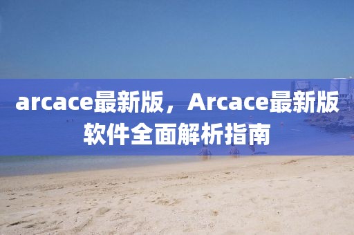 arcace最新版，Arcace最新版軟件全面解析指南