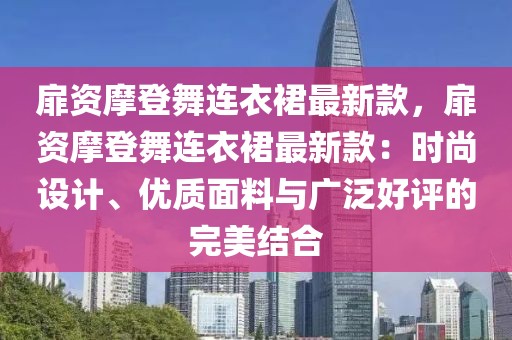 扉資摩登舞連衣裙最新款，扉資摩登舞連衣裙最新款：時(shí)尚設(shè)計(jì)、優(yōu)質(zhì)面料與廣泛好評(píng)的完美結(jié)合