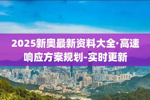 2025新奧最新資料大全·高速響應(yīng)方案規(guī)劃-實(shí)時(shí)更新