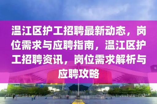 溫江區(qū)護(hù)工招聘最新動(dòng)態(tài)，崗位需求與應(yīng)聘指南，溫江區(qū)護(hù)工招聘資訊，崗位需求解析與應(yīng)聘攻略