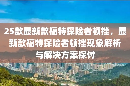 25款最新款福特探險者頓挫，最新款福特探險者頓挫現(xiàn)象解析與解決方案探討