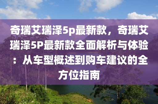 奇瑞艾瑞澤5p最新款，奇瑞艾瑞澤5P最新款全面解析與體驗：從車型概述到購車建議的全方位指南