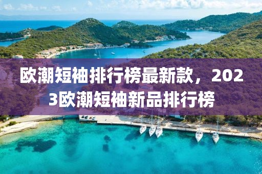 歐潮短袖排行榜最新款，2023歐潮短袖新品排行榜