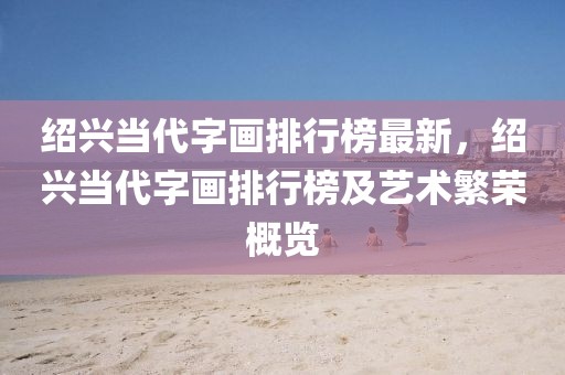 紹興當(dāng)代字畫排行榜最新，紹興當(dāng)代字畫排行榜及藝術(shù)繁榮概覽