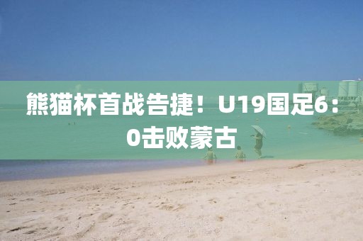 熊貓杯首戰(zhàn)告捷！U19國足6：0擊敗蒙古