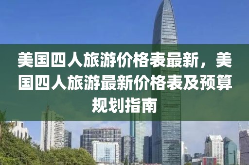 美國四人旅游價格表最新，美國四人旅游最新價格表及預(yù)算規(guī)劃指南