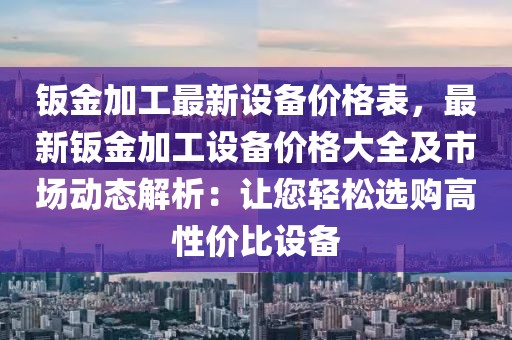 鈑金加工最新設(shè)備價(jià)格表，最新鈑金加工設(shè)備價(jià)格大全及市場動(dòng)態(tài)解析：讓您輕松選購高性價(jià)比設(shè)備