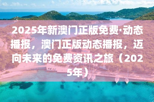 2025年新澳門正版免費(fèi)·動態(tài)播報(bào)，澳門正版動態(tài)播報(bào)，邁向未來的免費(fèi)資訊之旅（2025年）