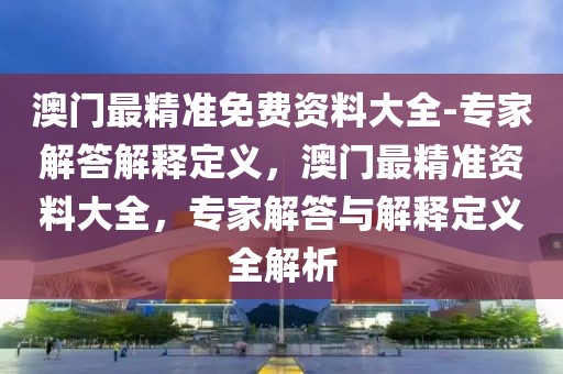 澳門最精準免費資料大全-專家解答解釋定義，澳門最精準資料大全，專家解答與解釋定義全解析