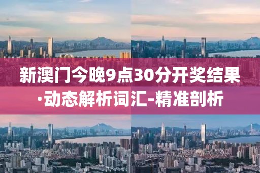 新澳門今晚9點30分開獎結(jié)果·動態(tài)解析詞匯-精準(zhǔn)剖析