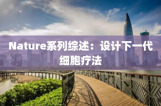 Nature系列綜述：設(shè)計下一代細胞療法