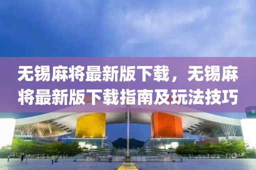 無錫麻將最新版下載，無錫麻將最新版下載指南及玩法技巧