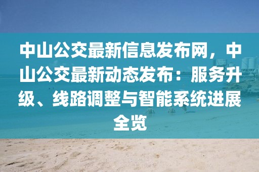 中山公交最新信息發(fā)布網(wǎng)，中山公交最新動態(tài)發(fā)布：服務(wù)升級、線路調(diào)整與智能系統(tǒng)進展全覽