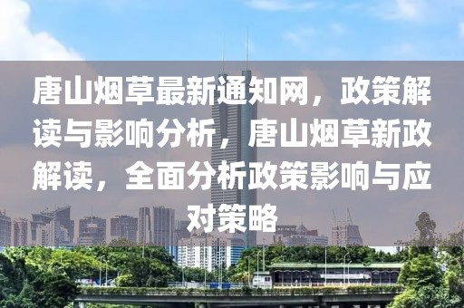 唐山煙草最新通知網(wǎng)，政策解讀與影響分析，唐山煙草新政解讀，全面分析政策影響與應(yīng)對策略
